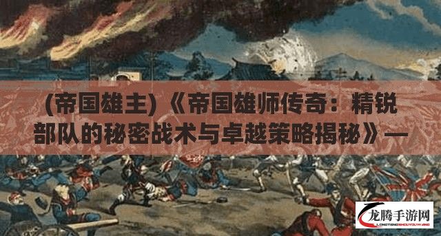 (帝国雄主) 《帝国雄师传奇：精锐部队的秘密战术与卓越策略揭秘》—探索军事力量背后的科学运筹